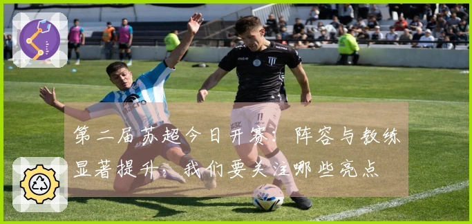 第二届苏超今日开赛：阵容与教练显著提升，我们要关注哪些亮点