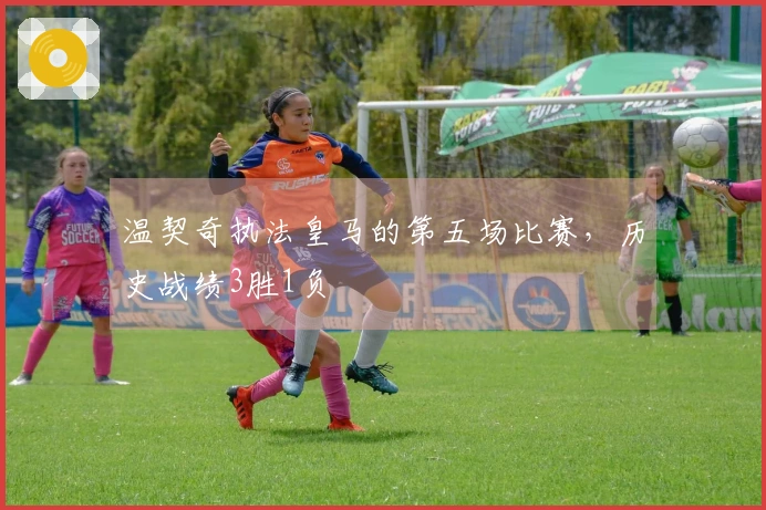 温契奇执法皇马的第五场比赛，历史战绩3胜1负