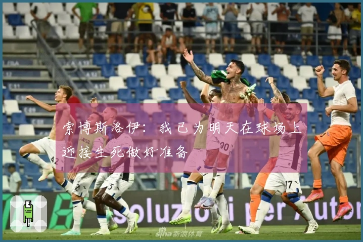 索博斯洛伊：我已为明天在球场上迎接生死做好准备