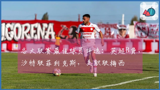 各大联赛最佳球员评选：英超B费，沙特联菲利克斯，美职联梅西