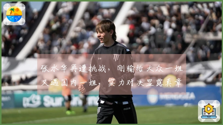 张水华再遭挑战，刚输给大众一姐又遇国内一姐，实力对决显露真章