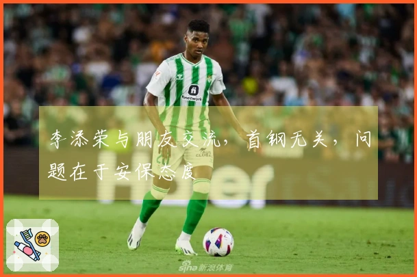 李添荣与朋友交流，首钢无关，问题在于安保态度