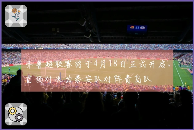 齐鲁超联赛将于4月18日正式开启，首场对决为泰安队对阵青岛队