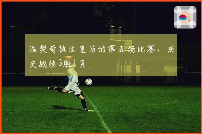 温契奇执法皇马的第五场比赛，历史战绩3胜1负