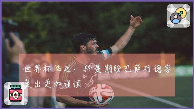 世界杯临近，科曼期盼巴萨对德容复出更加谨慎