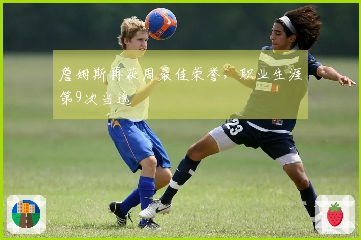 詹姆斯再获周最佳荣誉，职业生涯第9次当选