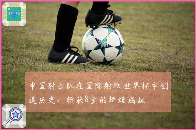 中国射击队在国际射联世界杯中创造历史，斩获8金的辉煌成就