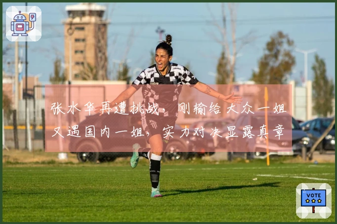 张水华再遭挑战，刚输给大众一姐又遇国内一姐，实力对决显露真章